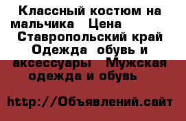 Классный костюм на мальчика › Цена ­ 1 000 - Ставропольский край Одежда, обувь и аксессуары » Мужская одежда и обувь   